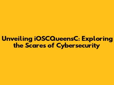 Unveiling iOSCQueensC: Exploring the Scares of Cybersecurity