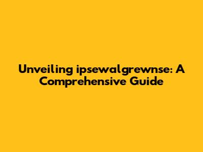 Unveiling ipsewalgrewnse: A Comprehensive Guide