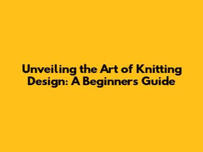 Unveiling the Art of Knitting Design: A Beginner's Guide