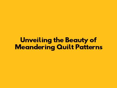 Unveiling the Beauty of Meandering Quilt Patterns