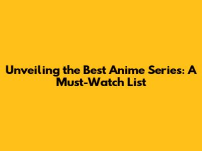 Unveiling the Best Anime Series: A Must-Watch List