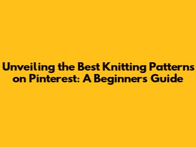 Unveiling the Best Knitting Patterns on Pinterest: A Beginner's Guide