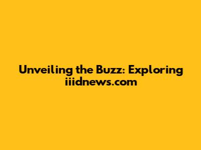 Unveiling the Buzz: Exploring iiidnews.com