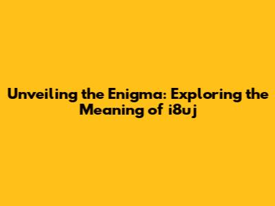 Unveiling the Enigma: Exploring the Meaning of i8uj