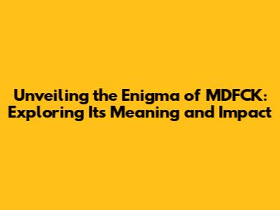 Unveiling the Enigma of MDFCK: Exploring Its Meaning and Impact