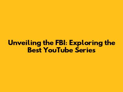Unveiling the FBI: Exploring the Best YouTube Series