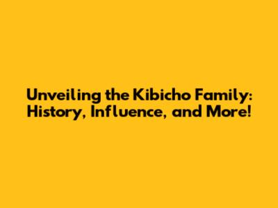 Unveiling the Kibicho Family: History, Influence, and More!