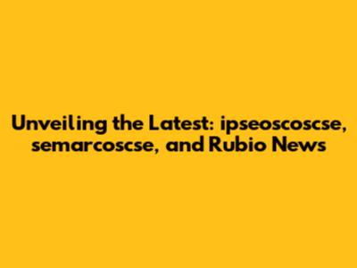 Unveiling the Latest: ipseoscoscse, semarcoscse, and Rubio News