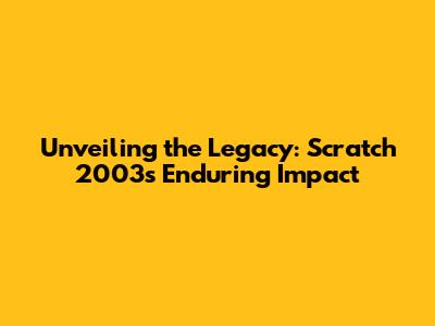 Unveiling the Legacy: Scratch 2003's Enduring Impact