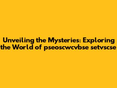 Unveiling the Mysteries: Exploring the World of pseoscwcvbse setvscse