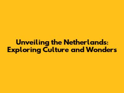 Unveiling the Netherlands: Exploring Culture and Wonders