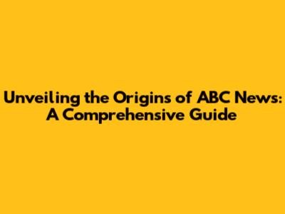 Unveiling the Origins of ABC News: A Comprehensive Guide