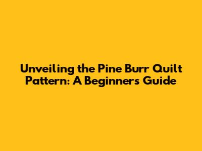 Unveiling the Pine Burr Quilt Pattern: A Beginner's Guide
