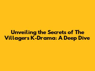 Unveiling the Secrets of 'The Villagers' K-Drama: A Deep Dive