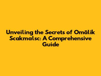 Unveiling the Secrets of Omālik Scakmalsc: A Comprehensive Guide