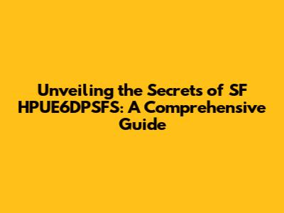 Unveiling the Secrets of SF HPUE6DPSFS: A Comprehensive Guide