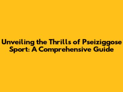Unveiling the Thrills of Pseiziggose Sport: A Comprehensive Guide