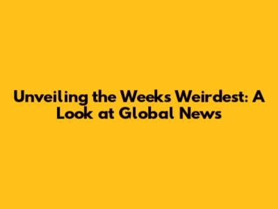 Unveiling the Week's Weirdest: A Look at Global News