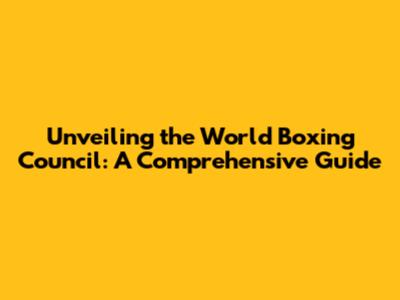 Unveiling the World Boxing Council: A Comprehensive Guide
