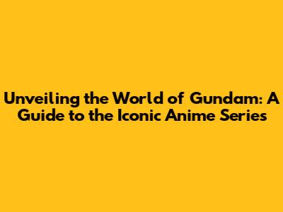 Unveiling the World of Gundam: A Guide to the Iconic Anime Series