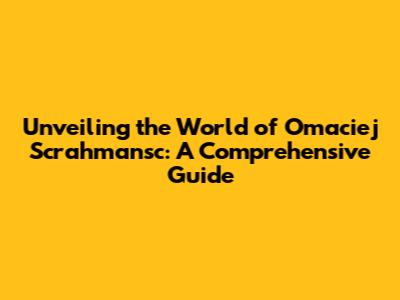 Unveiling the World of Omaciej Scrahmansc: A Comprehensive Guide