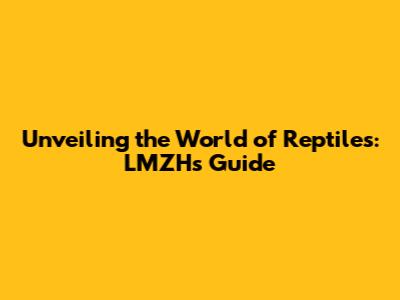 Unveiling the World of Reptiles: LMZH's Guide