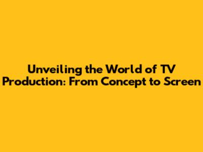 Unveiling the World of TV Production: From Concept to Screen