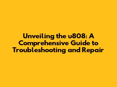 Unveiling the u808: A Comprehensive Guide to Troubleshooting and Repair