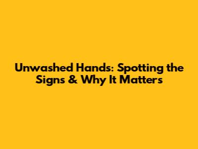 Unwashed Hands: Spotting the Signs & Why It Matters