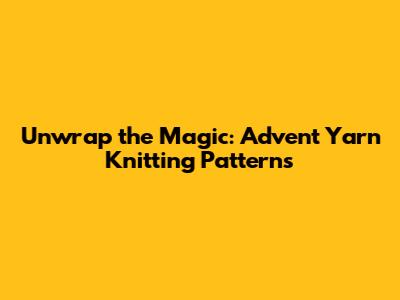 Unwrap the Magic: Advent Yarn Knitting Patterns