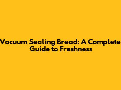 Vacuum Sealing Bread: A Complete Guide to Freshness