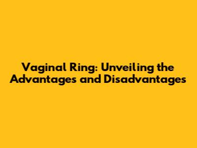 Vaginal Ring: Unveiling the Advantages and Disadvantages