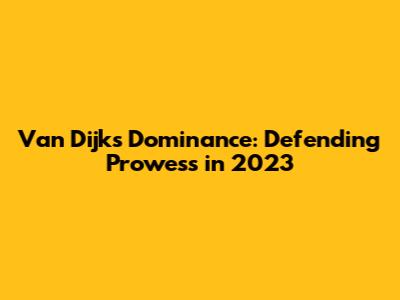 Van Dijk's Dominance: Defending Prowess in 2023