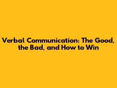 Verbal Communication: The Good, the Bad, and How to Win