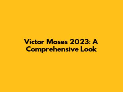 Victor Moses 2023: A Comprehensive Look