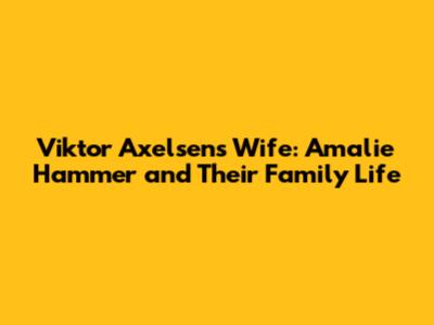 Viktor Axelsen's Wife: Amalie Hammer and Their Family Life
