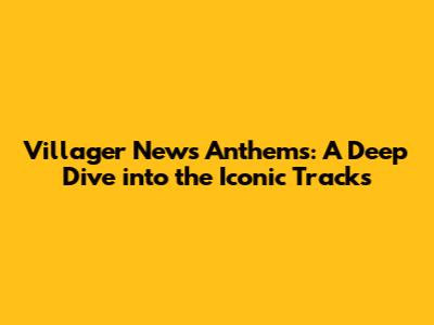 Villager News Anthems: A Deep Dive into the Iconic Tracks
