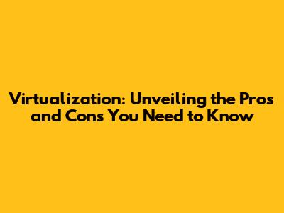 Virtualization: Unveiling the Pros and Cons You Need to Know
