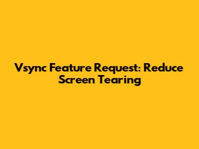 Vsync Feature Request: Reduce Screen Tearing