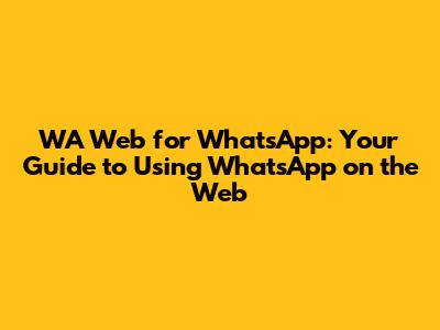 WA Web for WhatsApp: Your Guide to Using WhatsApp on the Web