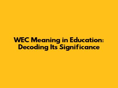 WEC Meaning in Education: Decoding Its Significance