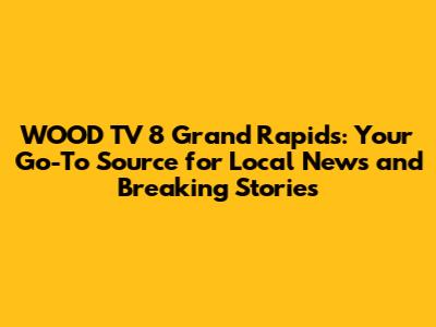 WOOD TV 8 Grand Rapids: Your Go-To Source for Local News and Breaking Stories