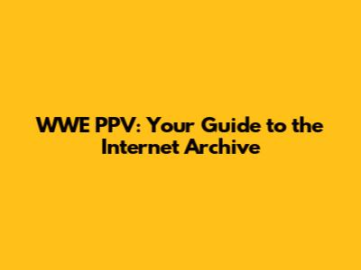 WWE PPV: Your Guide to the Internet Archive