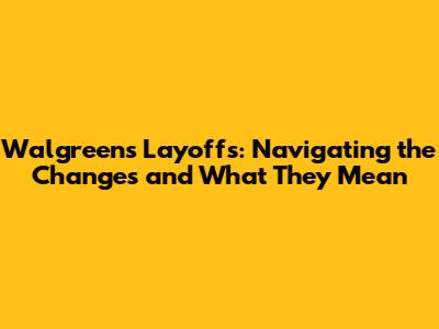 Walgreens Layoffs: Navigating the Changes and What They Mean