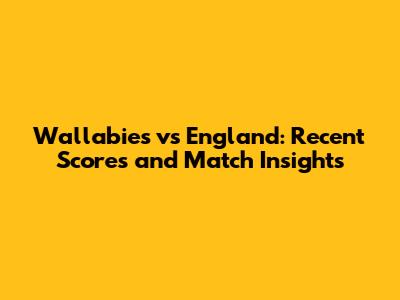 Wallabies vs England: Recent Scores and Match Insights
