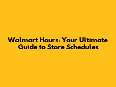 Walmart Hours: Your Ultimate Guide to Store Schedules
