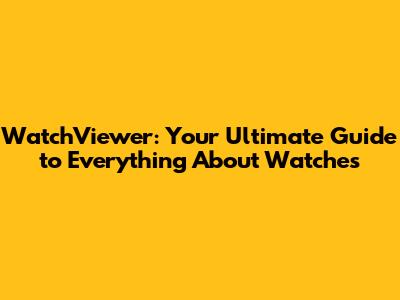 WatchViewer: Your Ultimate Guide to Everything About Watches