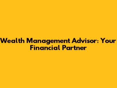 Wealth Management Advisor: Your Financial Partner
