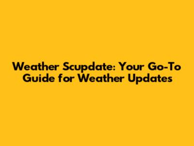 Weather Scupdate: Your Go-To Guide for Weather Updates