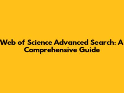 Web of Science Advanced Search: A Comprehensive Guide